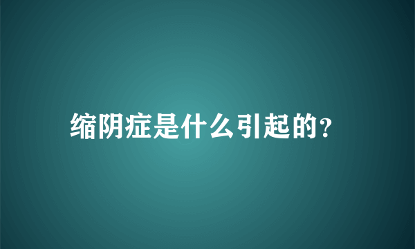 缩阴症是什么引起的？