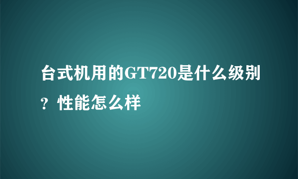 台式机用的GT720是什么级别？性能怎么样