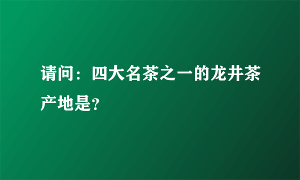 请问：四大名茶之一的龙井茶产地是？