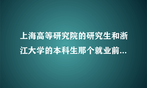 上海高等研究院的研究生和浙江大学的本科生那个就业前景好些？