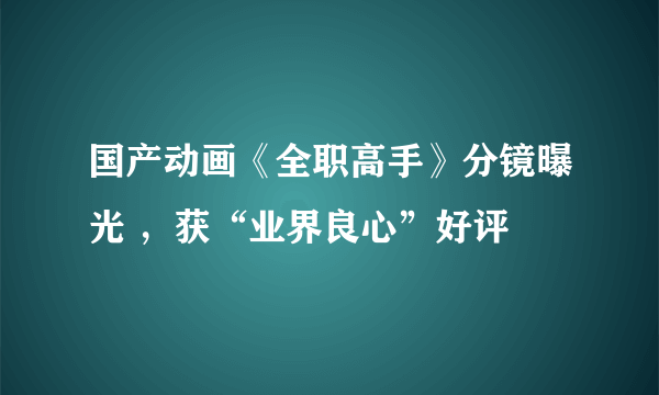 国产动画《全职高手》分镜曝光 ，获“业界良心”好评