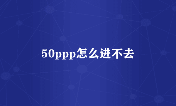 50ppp怎么进不去