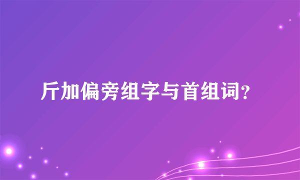 斤加偏旁组字与首组词？