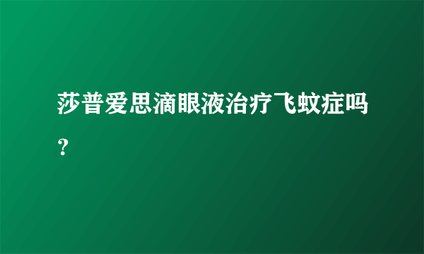 莎普爱思滴眼液治疗飞蚊症吗？