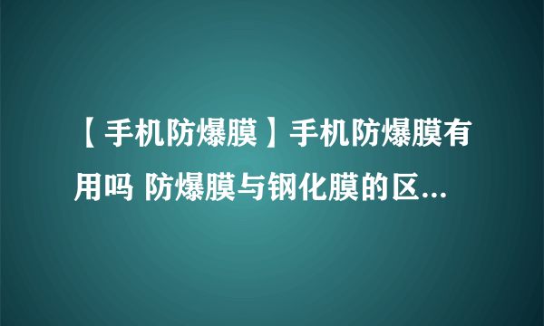 【手机防爆膜】手机防爆膜有用吗 防爆膜与钢化膜的区别是什么