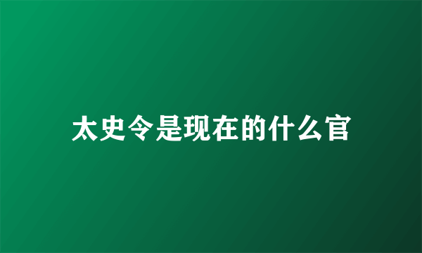 太史令是现在的什么官