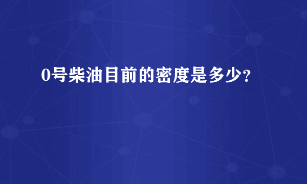 0号柴油目前的密度是多少？