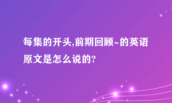 每集的开头,前期回顾~的英语原文是怎么说的?