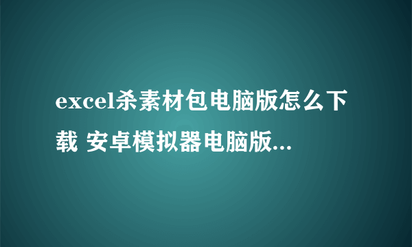 excel杀素材包电脑版怎么下载 安卓模拟器电脑版下载地址