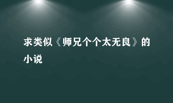 求类似《师兄个个太无良》的小说