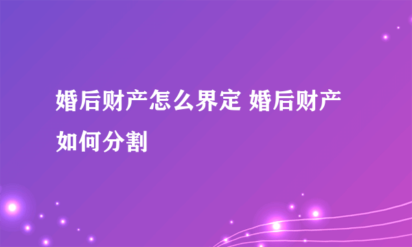 婚后财产怎么界定 婚后财产如何分割