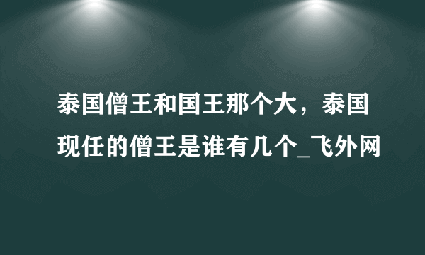 泰国僧王和国王那个大，泰国现任的僧王是谁有几个_飞外网