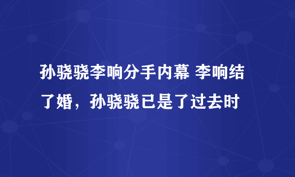 孙骁骁李响分手内幕 李响结了婚，孙骁骁已是了过去时