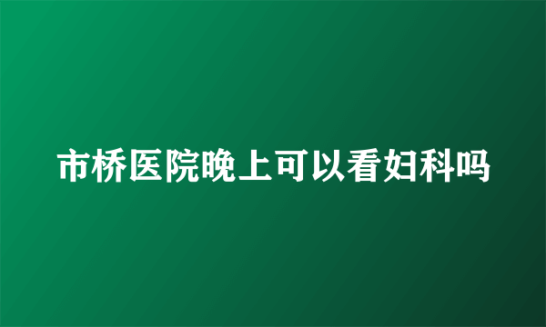 市桥医院晚上可以看妇科吗