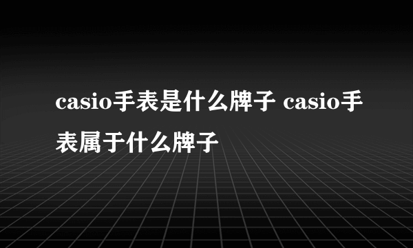 casio手表是什么牌子 casio手表属于什么牌子