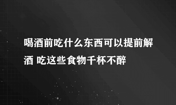 喝酒前吃什么东西可以提前解酒 吃这些食物千杯不醉