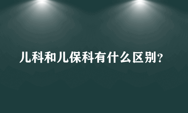 儿科和儿保科有什么区别？