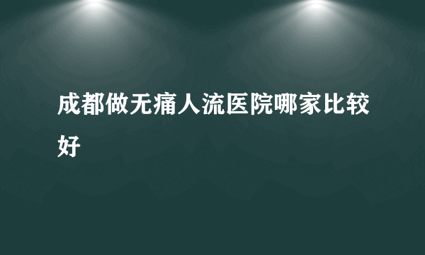 成都做无痛人流医院哪家比较好