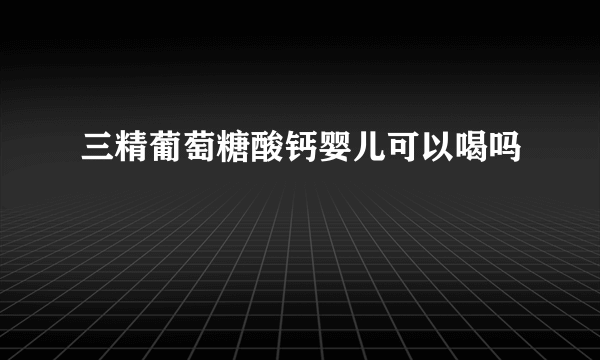 三精葡萄糖酸钙婴儿可以喝吗