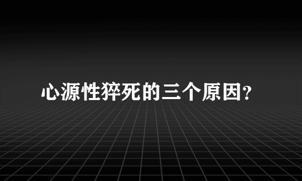 心源性猝死的三个原因？