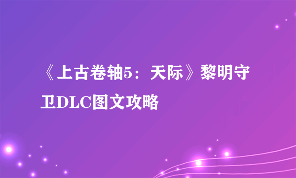 《上古卷轴5：天际》黎明守卫DLC图文攻略