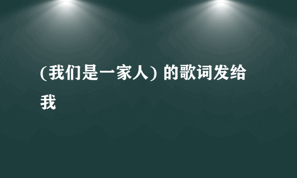 (我们是一家人) 的歌词发给我