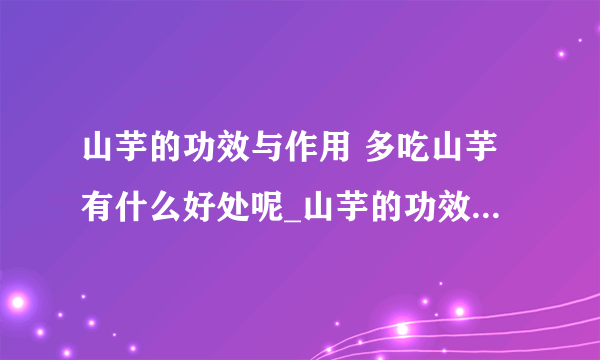 山芋的功效与作用 多吃山芋有什么好处呢_山芋的功效与作用是什么呢