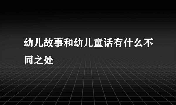 幼儿故事和幼儿童话有什么不同之处