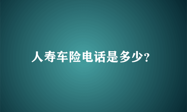 人寿车险电话是多少？