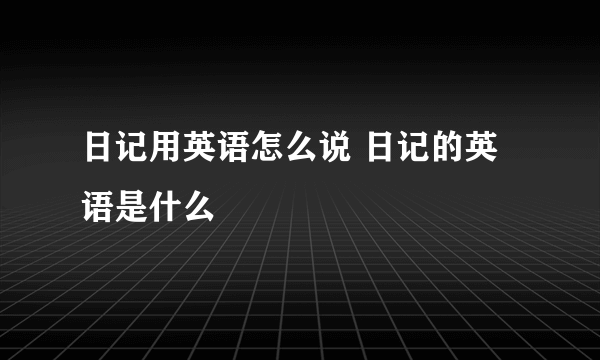 日记用英语怎么说 日记的英语是什么