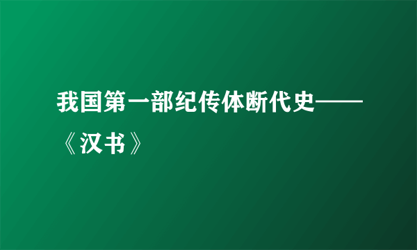 我国第一部纪传体断代史——《汉书》