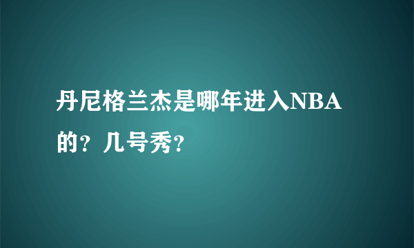 丹尼格兰杰是哪年进入NBA的？几号秀？