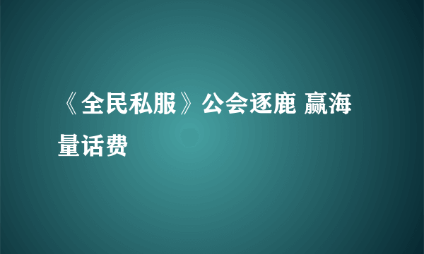 《全民私服》公会逐鹿 赢海量话费