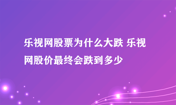 乐视网股票为什么大跌 乐视网股价最终会跌到多少