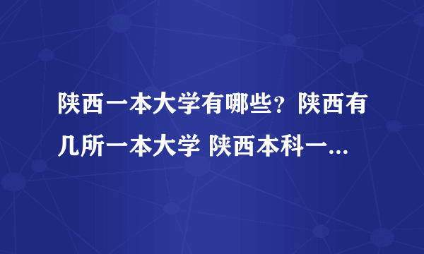 陕西一本大学有哪些？陕西有几所一本大学 陕西本科一批院校名单