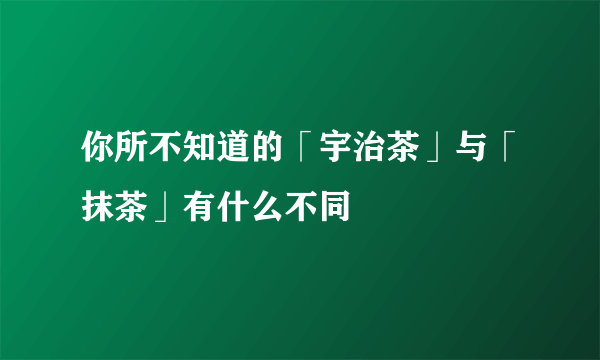 你所不知道的「宇治茶」与「抹茶」有什么不同