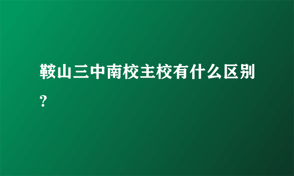 鞍山三中南校主校有什么区别?