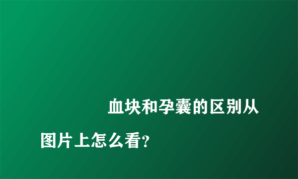 
				血块和孕囊的区别从图片上怎么看？
			