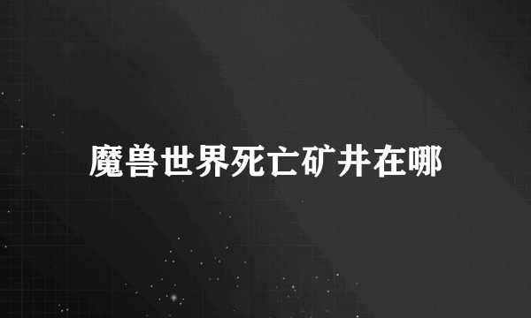 魔兽世界死亡矿井在哪