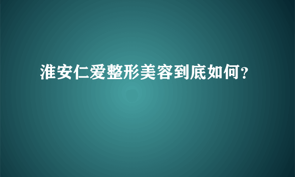 淮安仁爱整形美容到底如何？