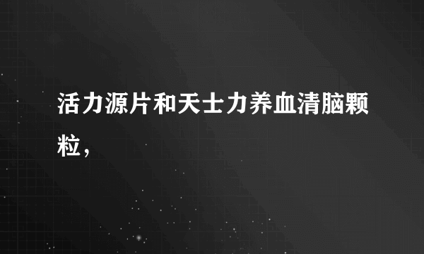 活力源片和天士力养血清脑颗粒，