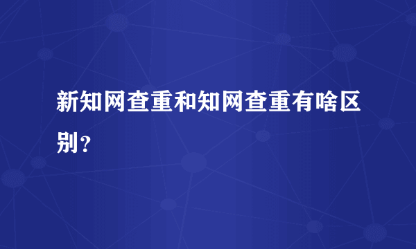 新知网查重和知网查重有啥区别？