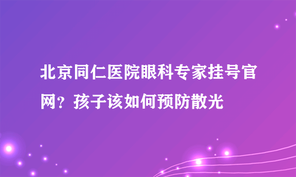 北京同仁医院眼科专家挂号官网？孩子该如何预防散光