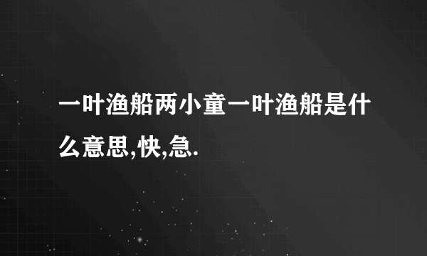 一叶渔船两小童一叶渔船是什么意思,快,急.