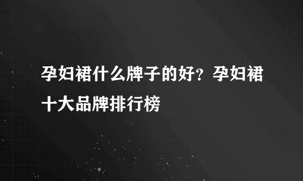 孕妇裙什么牌子的好？孕妇裙十大品牌排行榜