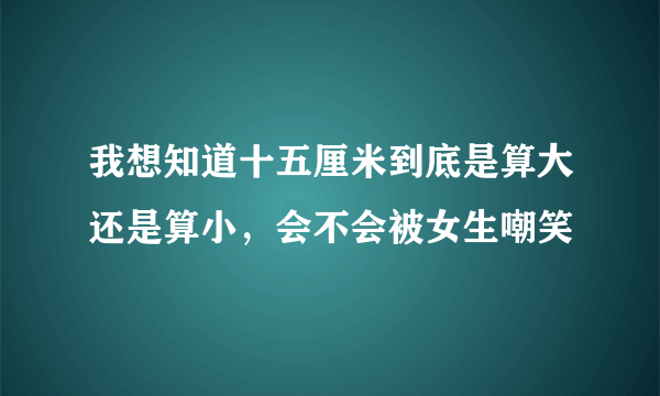 我想知道十五厘米到底是算大还是算小，会不会被女生嘲笑