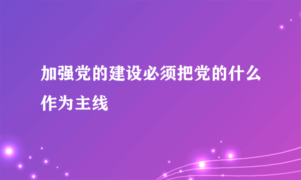 加强党的建设必须把党的什么作为主线