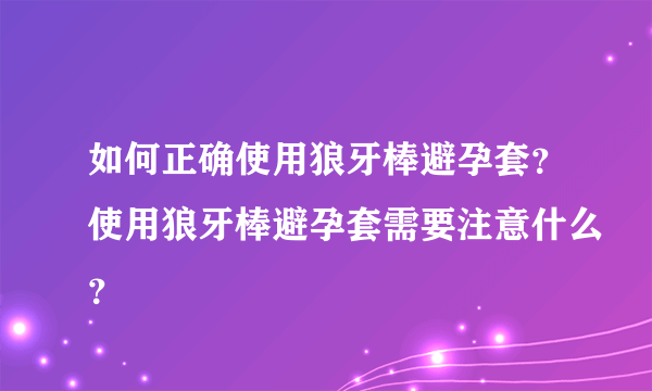 如何正确使用狼牙棒避孕套？使用狼牙棒避孕套需要注意什么？