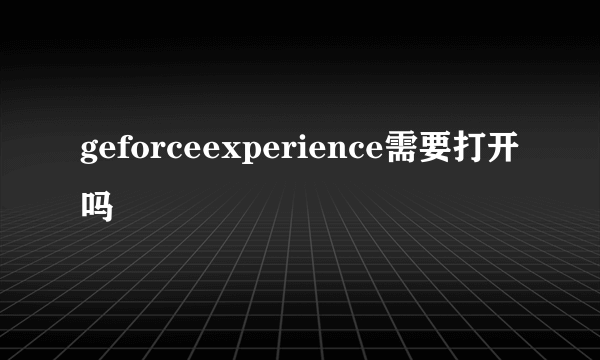 geforceexperience需要打开吗