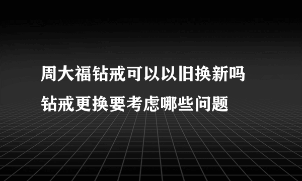 周大福钻戒可以以旧换新吗 钻戒更换要考虑哪些问题